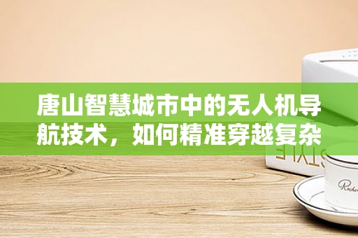 唐山智慧城市中的无人机导航技术，如何精准穿越复杂城市环境？