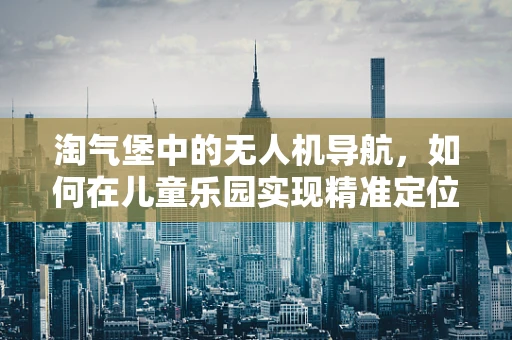 淘气堡中的无人机导航，如何在儿童乐园实现精准定位？