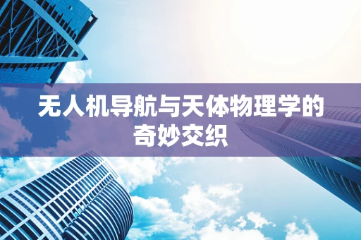 无人机导航与天体物理学的奇妙交织