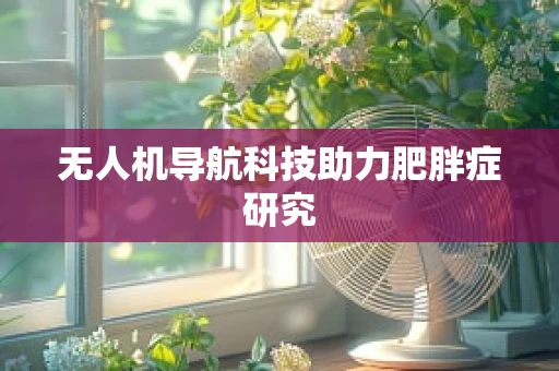 无人机导航科技助力肥胖症研究