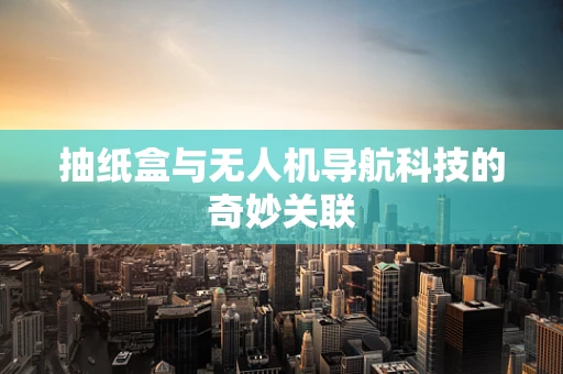 抽纸盒与无人机导航科技的奇妙关联