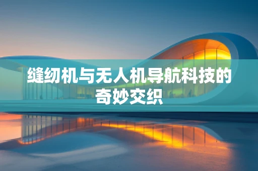 缝纫机与无人机导航科技的奇妙交织