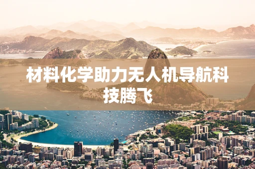 材料化学助力无人机导航科技腾飞
