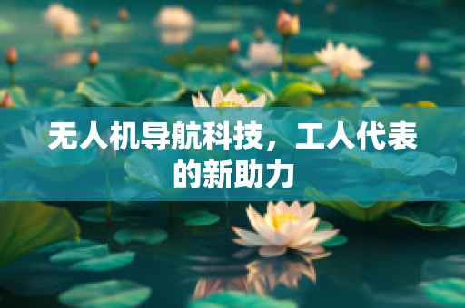 无人机导航科技，工人代表的新助力