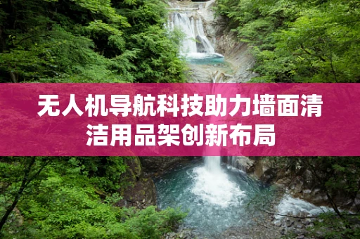 无人机导航科技助力墙面清洁用品架创新布局