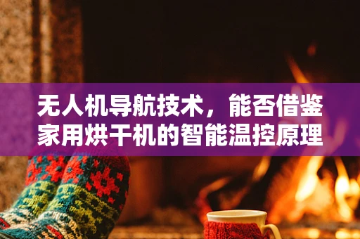 无人机导航技术，能否借鉴家用烘干机的智能温控原理？