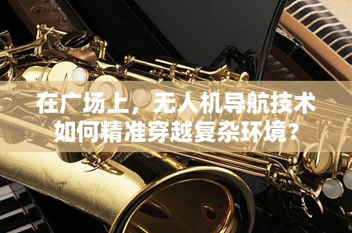 在广场上，无人机导航技术如何精准穿越复杂环境？