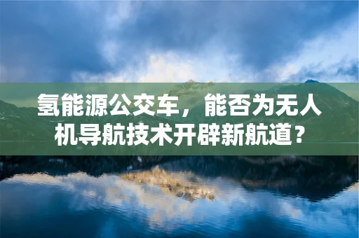 氢能源公交车，能否为无人机导航技术开辟新航道？