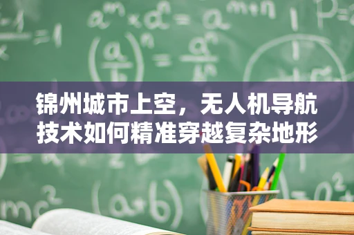 锦州城市上空，无人机导航技术如何精准穿越复杂地形？