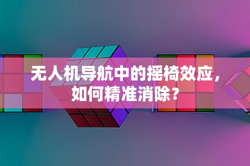 无人机导航中的摇椅效应，如何精准消除？