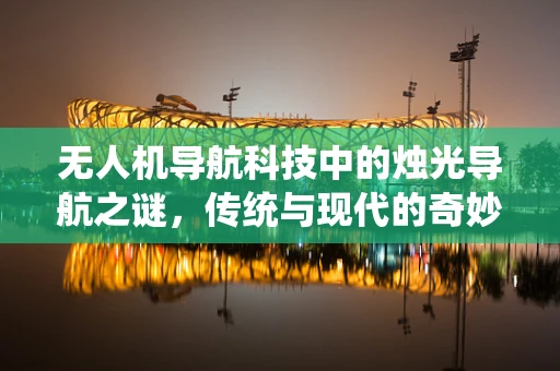 无人机导航科技中的烛光导航之谜，传统与现代的奇妙融合？