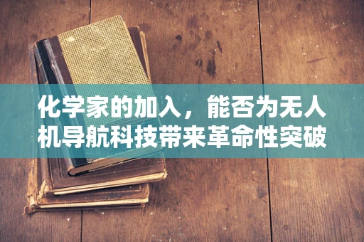 化学家的加入，能否为无人机导航科技带来革命性突破？