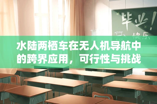 水陆两栖车在无人机导航中的跨界应用，可行性与挑战何在？