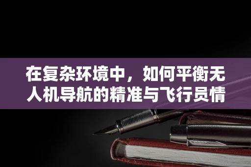 在复杂环境中，如何平衡无人机导航的精准与飞行员情绪——愤怒的潜在影响？