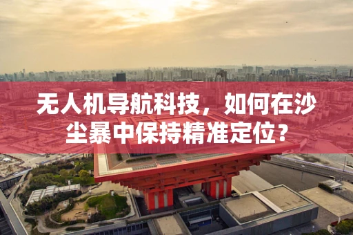 无人机导航科技，如何在沙尘暴中保持精准定位？