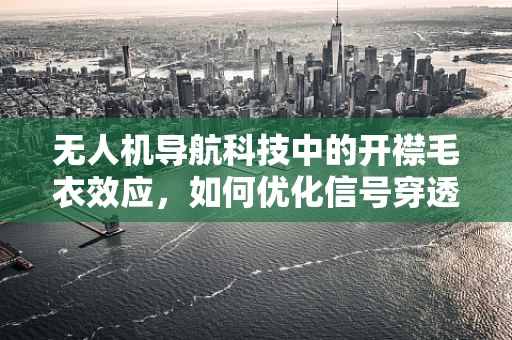 无人机导航科技中的开襟毛衣效应，如何优化信号穿透与接收？