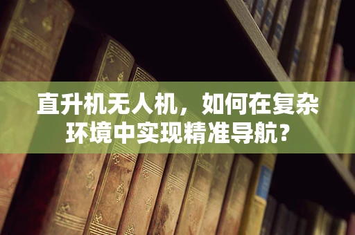 直升机无人机，如何在复杂环境中实现精准导航？