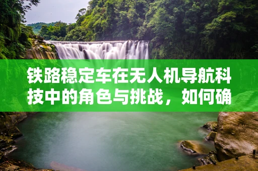 铁路稳定车在无人机导航科技中的角色与挑战，如何确保稳定飞行？