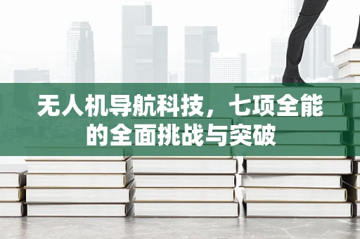 无人机导航科技，七项全能的全面挑战与突破
