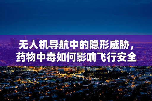无人机导航中的隐形威胁,药物中毒如何影响飞行安全? 无人机导航中的隐形威胁,药物中毒如何影响飞行安全?