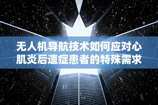 无人机导航技术如何应对心肌炎后遗症患者的特殊需求? 无人机导航技术如何应对心肌炎后遗症患者的特殊需求?