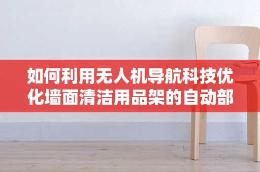 如何利用无人机导航科技优化墙面清洁用品架的自动部署? 如何利用无人机导航科技优化墙面清洁用品架的自动部署?