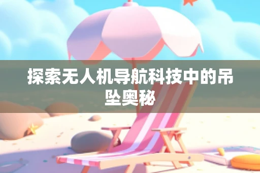 探索无人机导航科技中的吊坠奥秘 探索无人机导航科技中的吊坠奥秘