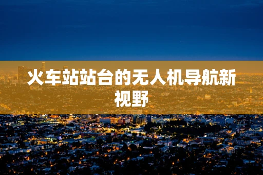 火车站站台的无人机导航新视野 火车站站台的无人机导航新视野