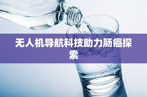 无人机导航科技助力肠癌探索 无人机导航科技助力肠癌探索