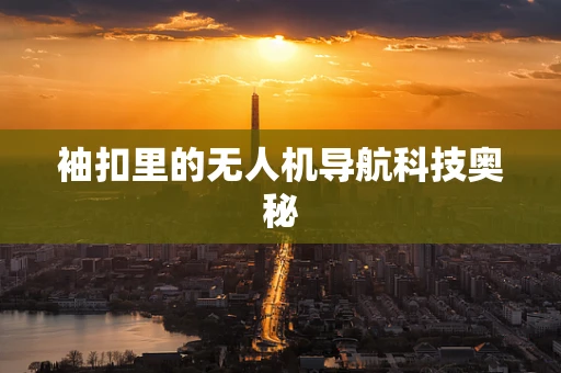 袖扣里的无人机导航科技奥秘 袖扣里的无人机导航科技奥秘