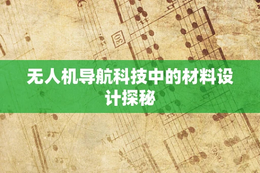 无人机导航科技中的材料设计探秘 无人机导航科技中的材料设计探秘