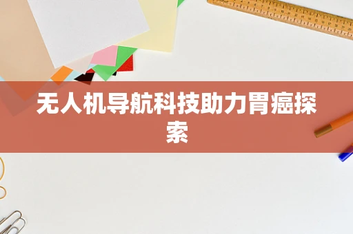 无人机导航科技助力胃癌探索 无人机导航科技助力胃癌探索