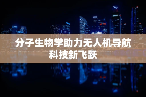 分子生物学助力无人机导航科技新飞跃 分子生物学助力无人机导航科技新飞跃