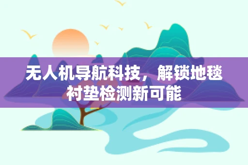 无人机导航科技,解锁地毯衬垫检测新可能 无人机导航科技,解锁地毯衬垫检测新可能