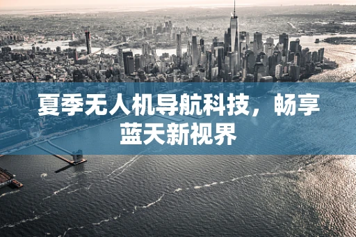 夏季无人机导航科技,畅享蓝天新视界