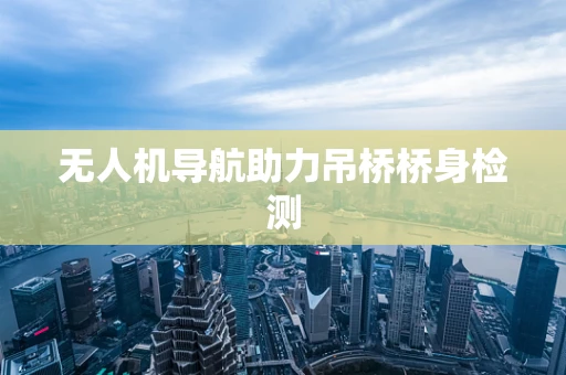 无人机导航助力吊桥桥身检测 无人机导航助力吊桥桥身检测