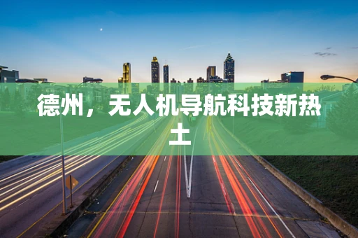 德州,无人机导航科技新热土 德州,无人机导航科技新热土