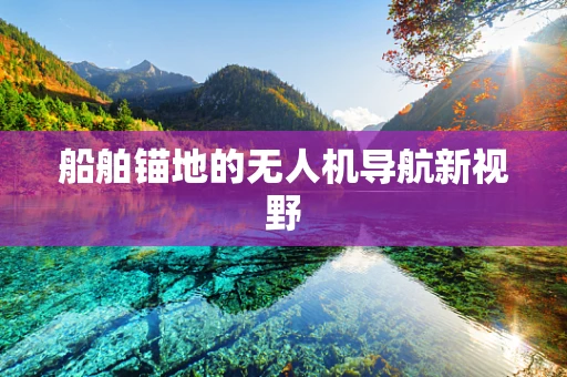 船舶锚地的无人机导航新视野