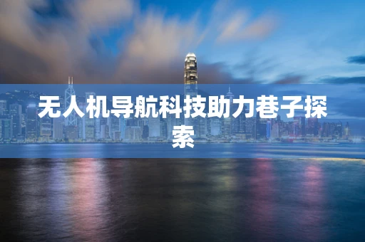 无人机导航科技助力巷子探索 无人机导航科技助力巷子探索