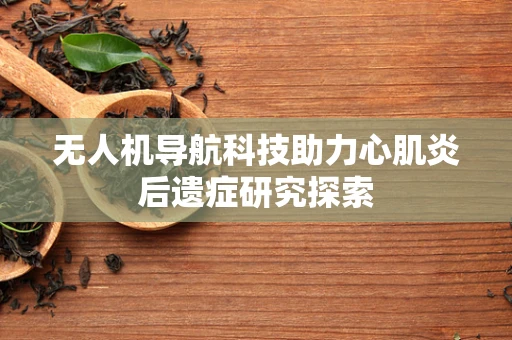 无人机导航科技助力心肌炎后遗症研究探索