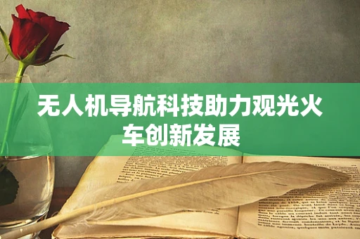 无人机导航科技助力观光火车创新发展 无人机导航科技助力观光火车创新发展