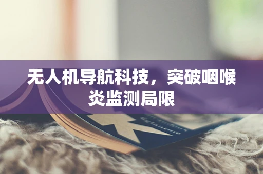 无人机导航科技,突破咽喉炎监测局限 无人机导航科技,突破咽喉炎监测局限