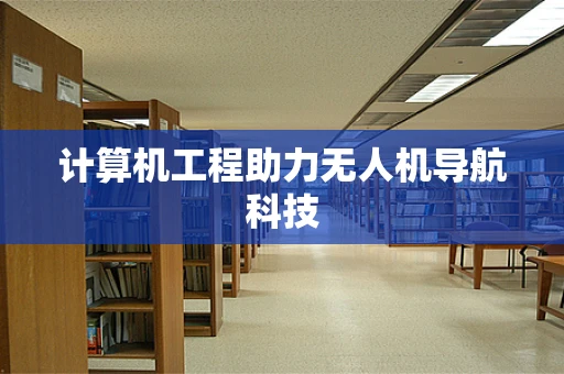 计算机工程助力无人机导航科技 计算机工程助力无人机导航科技