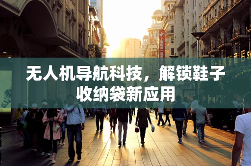 无人机导航科技,解锁鞋子收纳袋新应用 无人机导航科技,解锁鞋子收纳袋新应用