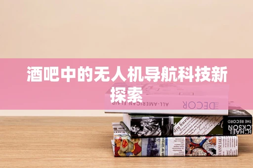 酒吧中的无人机导航科技新探索 酒吧中的无人机导航科技新探索