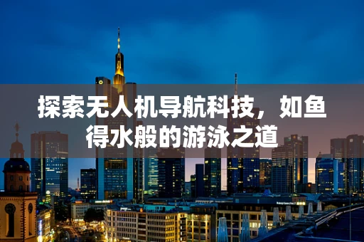 探索无人机导航科技,如鱼得水般的游泳之道 探索无人机导航科技,如鱼得水般的游泳之道