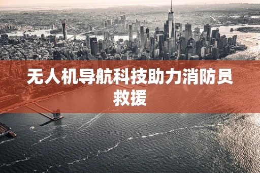 无人机导航科技助力消防员救援 无人机导航科技助力消防员救援