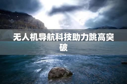 无人机导航科技助力跳高突破