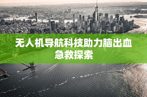 无人机导航科技助力脑出血急救探索 无人机导航科技助力脑出血急救探索
