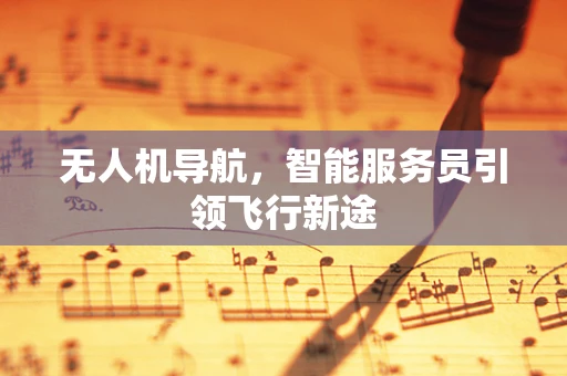 无人机导航,智能服务员引领飞行新途 无人机导航,智能服务员引领飞行新途